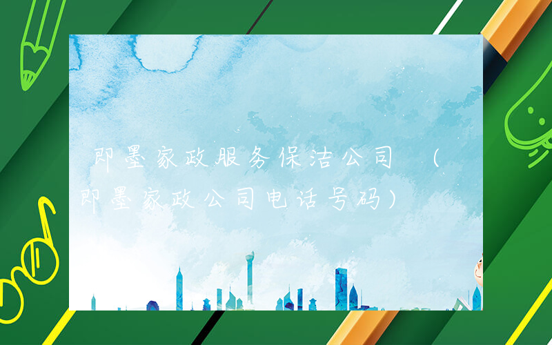 即墨家政服务保洁公司 (即墨家政公司电话号码)